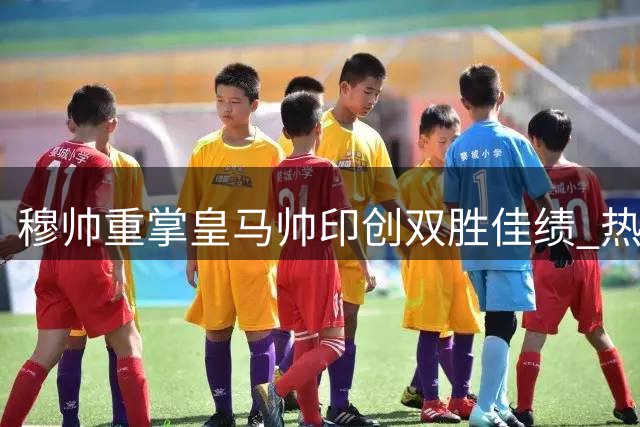 穆帅重掌皇马帅印创双胜佳绩 热身赛4-1大胜莱加内斯